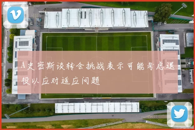 A史密斯谈转会挑战表示可能考虑退役以应对适应问题