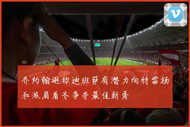 乔约翰逊称迪班萨有潜力向特雷杨和浓眉看齐争夺最佳新秀