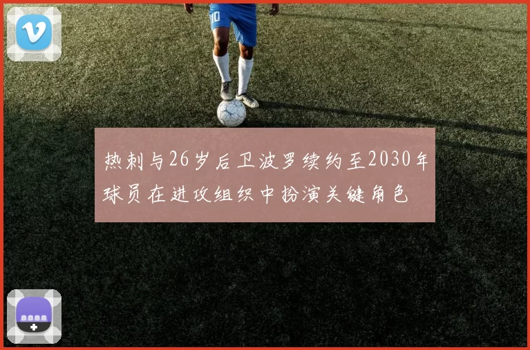 热刺与26岁后卫波罗续约至2030年球员在进攻组织中扮演关键角色